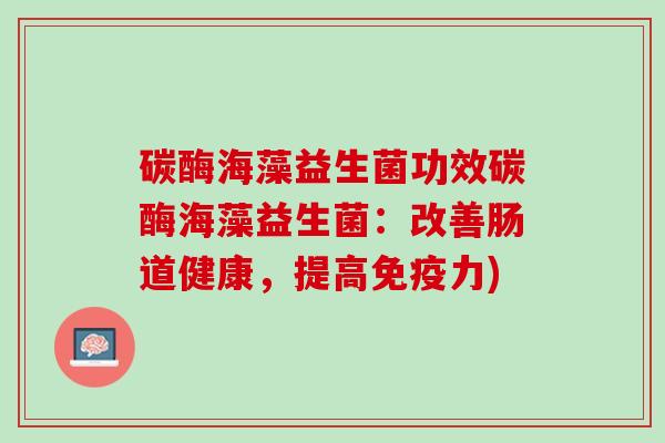 碳酶海藻益生菌功效碳酶海藻益生菌：改善肠道健康，提高免疫力)