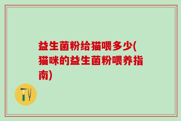益生菌粉给猫喂多少(猫咪的益生菌粉喂养指南)