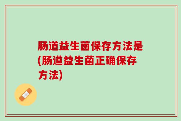 肠道益生菌保存方法是(肠道益生菌正确保存方法)