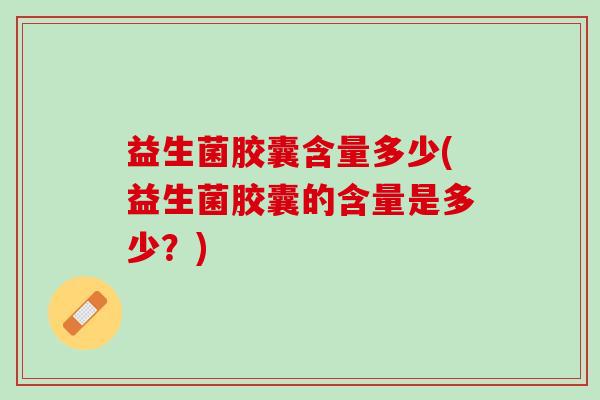益生菌胶囊含量多少(益生菌胶囊的含量是多少？)