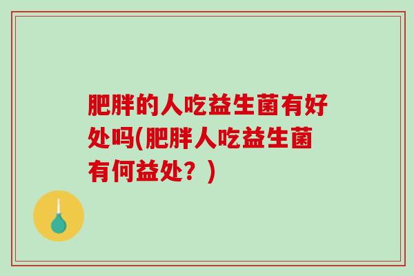 肥胖的人吃益生菌有好处吗(肥胖人吃益生菌有何益处？)