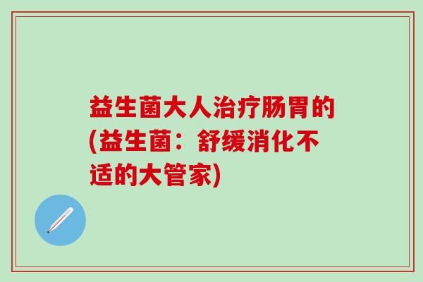 益生菌大人治疗肠胃的(益生菌：舒缓消化不适的大管家)