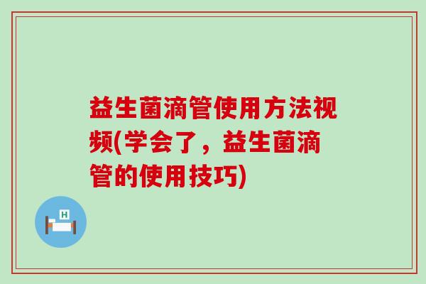 益生菌滴管使用方法视频(学会了，益生菌滴管的使用技巧)