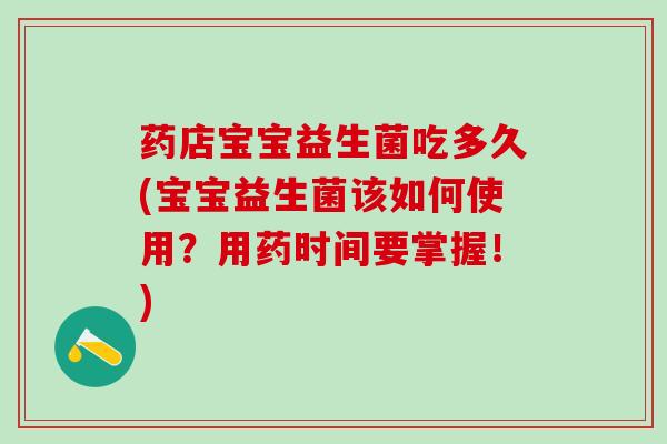 药店宝宝益生菌吃多久(宝宝益生菌该如何使用？用药时间要掌握！)