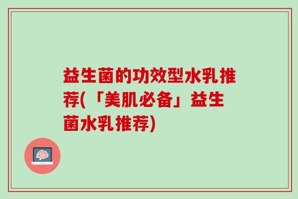 益生菌的功效型水乳推荐(「美肌必备」益生菌水乳推荐)