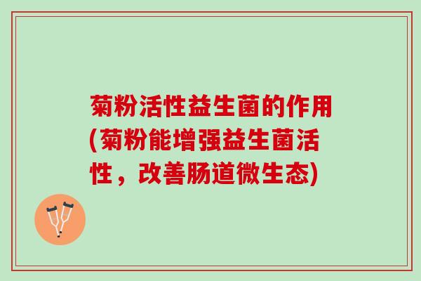 菊粉活性益生菌的作用(菊粉能增强益生菌活性，改善肠道微生态)
