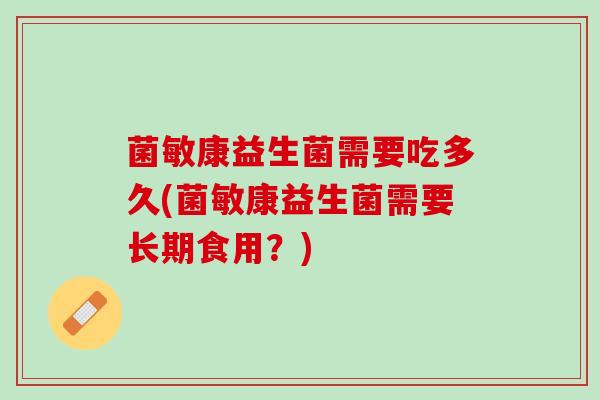 菌敏康益生菌需要吃多久(菌敏康益生菌需要长期食用？)