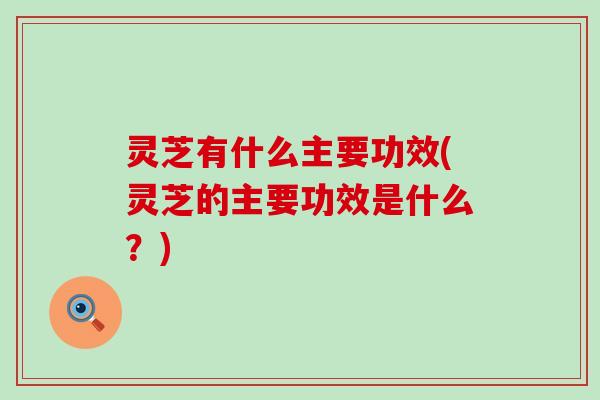 灵芝有什么主要功效(灵芝的主要功效是什么？)