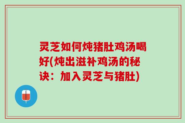 灵芝如何炖猪肚鸡汤喝好(炖出滋补鸡汤的秘诀：加入灵芝与猪肚)