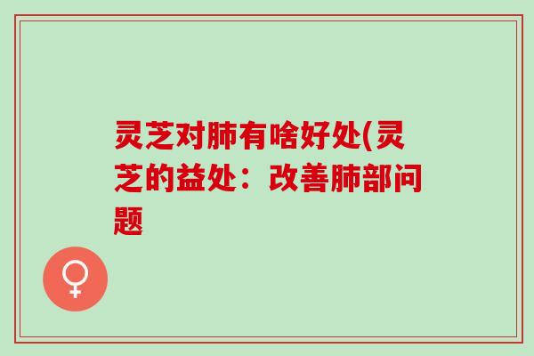 灵芝对肺有啥好处(灵芝的益处：改善肺部问题