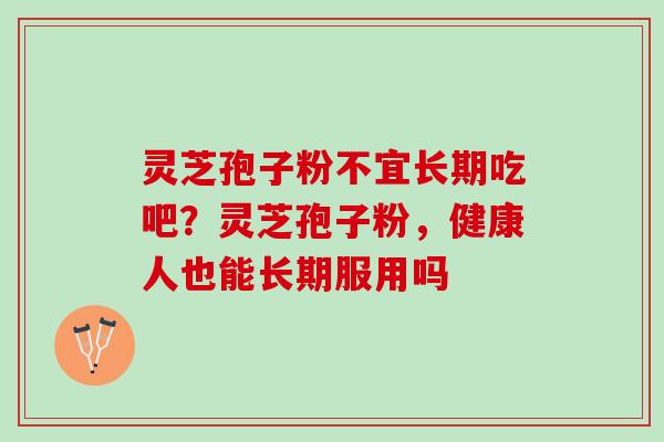 灵芝孢子粉不宜长期吃吧？灵芝孢子粉，健康人也能长期服用吗