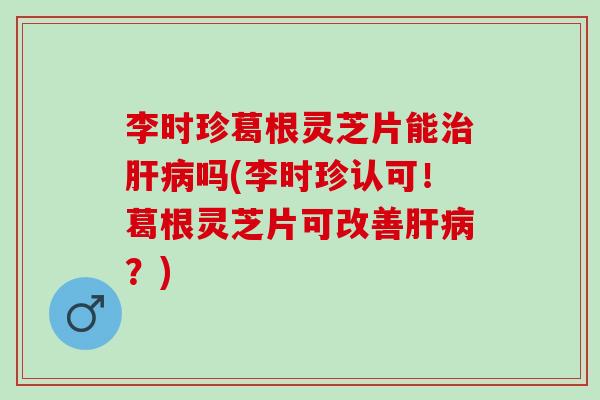 李时珍葛根灵芝片能治肝病吗(李时珍认可！葛根灵芝片可改善肝病？)