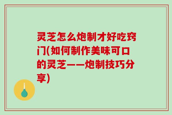 灵芝怎么炮制才好吃窍门(如何制作美味可口的灵芝——炮制技巧分享)