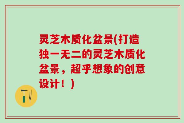 灵芝木质化盆景(打造独一无二的灵芝木质化盆景，超乎想象的创意设计！)