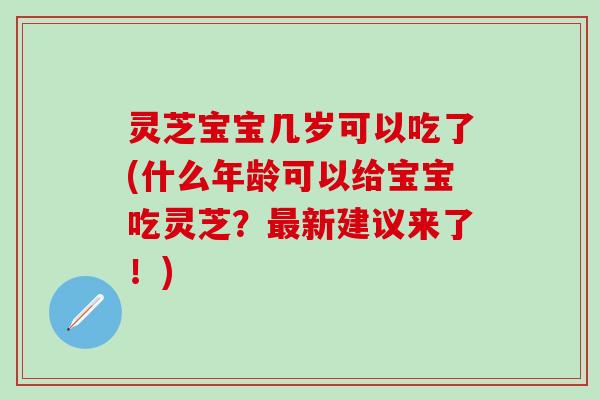 灵芝宝宝几岁可以吃了(什么年龄可以给宝宝吃灵芝？最新建议来了！)