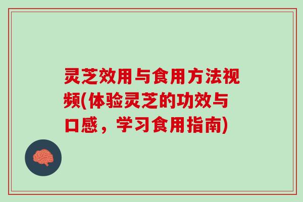 灵芝效用与食用方法视频(体验灵芝的功效与口感，学习食用指南)