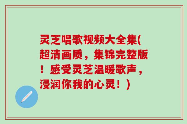 灵芝唱歌视频大全集(超清画质，集锦完整版！感受灵芝温暖歌声，浸润你我的心灵！)