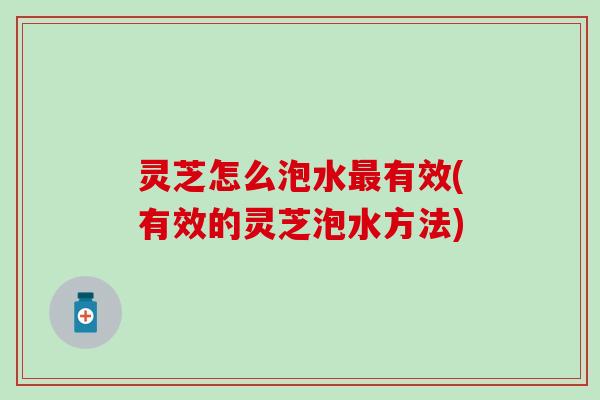 灵芝怎么泡水最有效(有效的灵芝泡水方法)