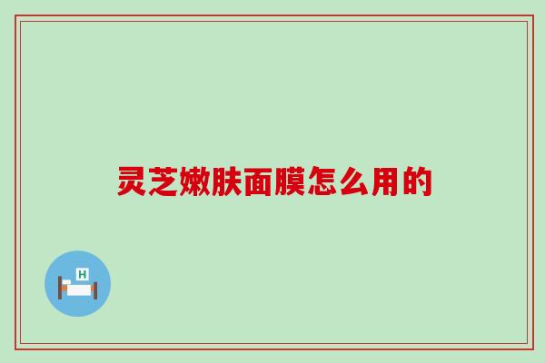 灵芝嫩肤面膜怎么用的
