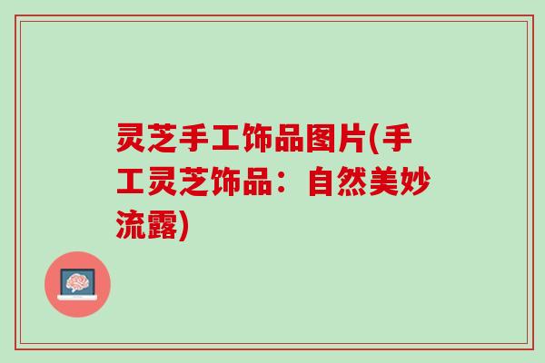 灵芝手工饰品图片(手工灵芝饰品：自然美妙流露)