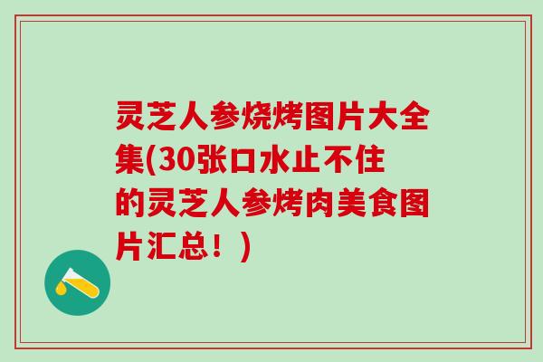 灵芝人参烧烤图片大全集(30张口水止不住的灵芝人参烤肉美食图片汇总！)