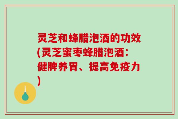 灵芝和蜂腊泡酒的功效(灵芝蜜枣蜂腊泡酒：健脾养胃、提高免疫力)
