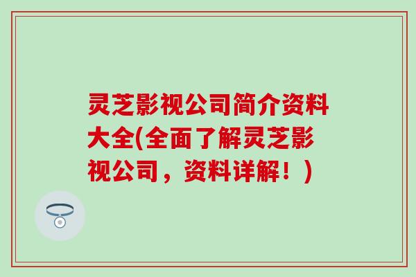 灵芝影视公司简介资料大全(全面了解灵芝影视公司，资料详解！)