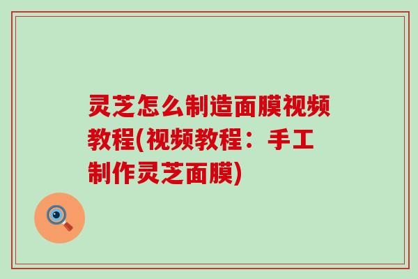 灵芝怎么制造面膜视频教程(视频教程：手工制作灵芝面膜)