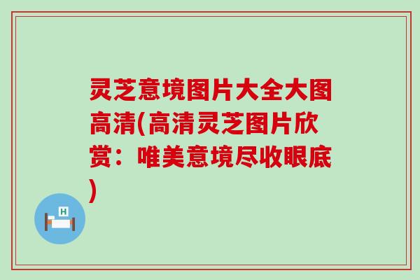 灵芝意境图片大全大图高清(高清灵芝图片欣赏：唯美意境尽收眼底)
