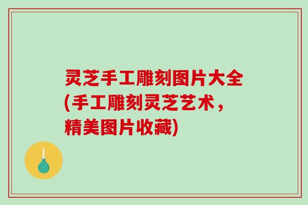 灵芝手工雕刻图片大全(手工雕刻灵芝艺术，精美图片收藏)