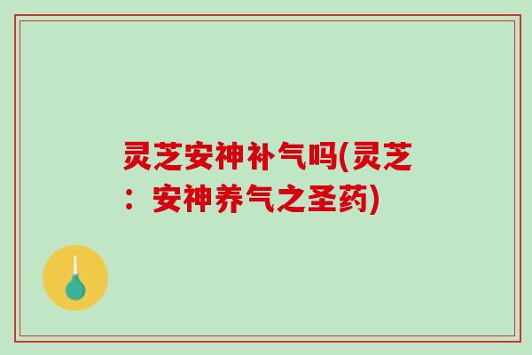灵芝安神补气吗(灵芝：安神养气之圣药)