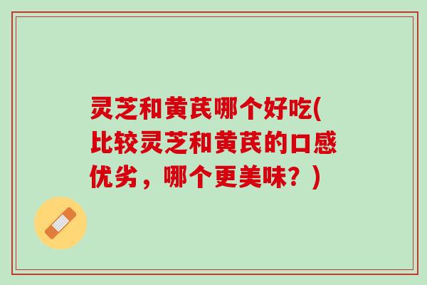 灵芝和黄芪哪个好吃(比较灵芝和黄芪的口感优劣,哪个更美味?) 灵芝和黄芪哪个好吃(比较灵芝和黄芪的口感优劣,哪个更美味?)
