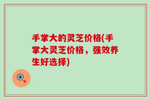 手掌大的灵芝价格(手掌大灵芝价格，强效养生好选择)