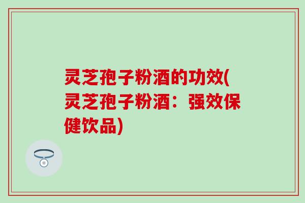 灵芝孢子粉酒的功效(灵芝孢子粉酒：强效保健饮品)