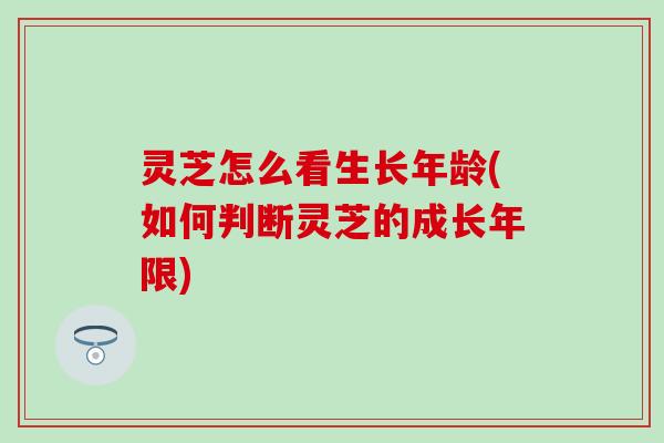 灵芝怎么看生长年龄(如何判断灵芝的成长年限)