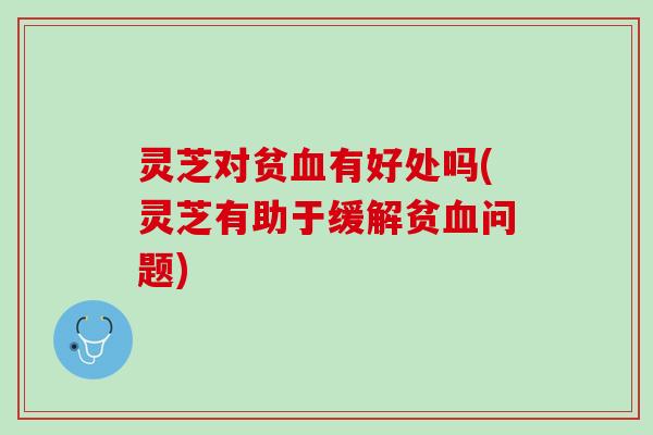灵芝对贫有好处吗(灵芝有助于缓解贫问题)