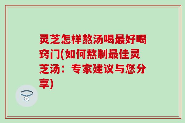 灵芝怎样熬汤喝好喝窍门(如何熬制佳灵芝汤:专家建议与您分享) 灵芝怎样熬汤喝好喝窍门(如何熬制佳灵芝汤:专家建议与您分享)