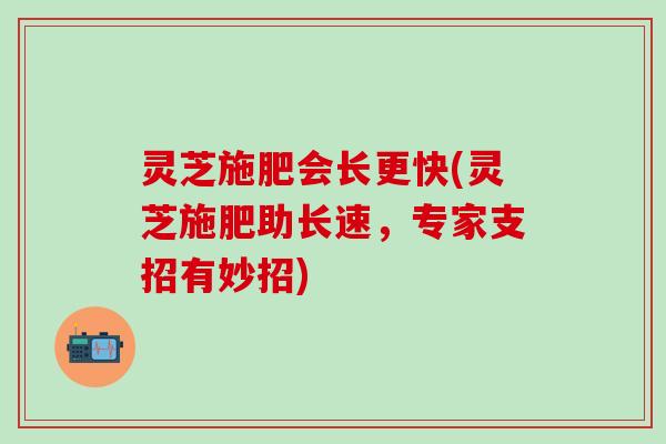 灵芝施肥会长更快(灵芝施肥助长速，专家支招有妙招)