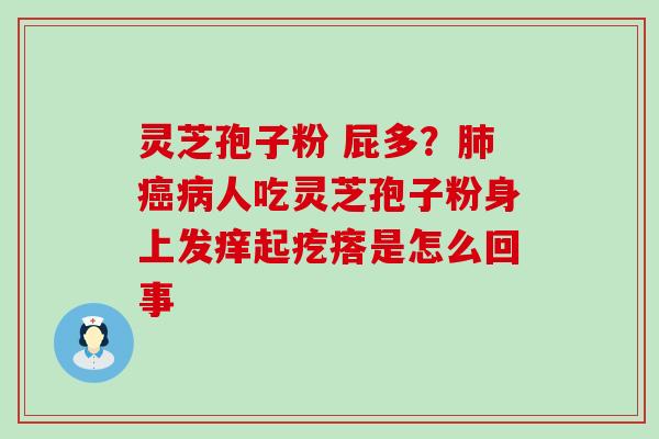 灵芝孢子粉 屁多？肺癌病人吃灵芝孢子粉身上发痒起疙瘩是怎么回事