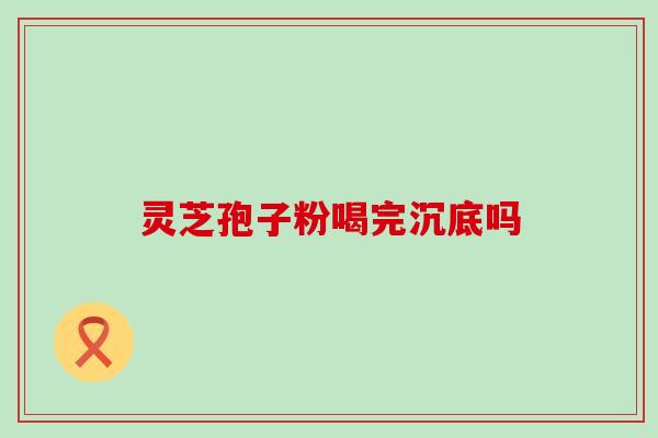 灵芝孢子粉喝完沉底吗