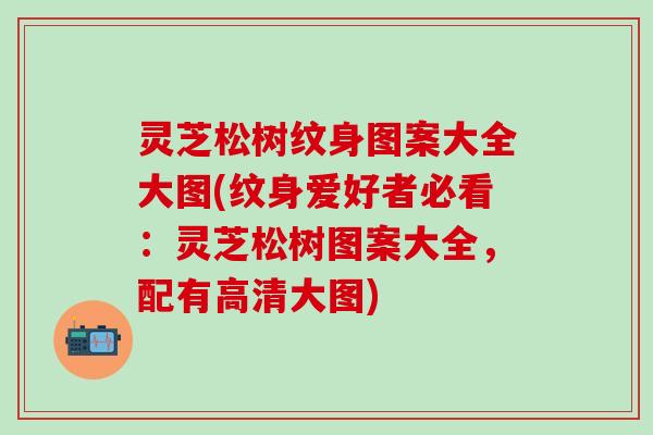 灵芝松树纹身图案大全大图(纹身爱好者必看：灵芝松树图案大全，配有高清大图)
