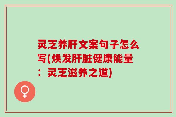灵芝养肝文案句子怎么写(焕发肝脏健康能量：灵芝滋养之道)