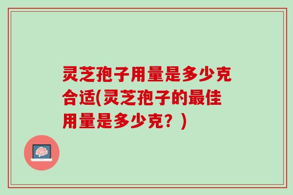 灵芝孢子用量是多少克合适(灵芝孢子的最佳用量是多少克？)
