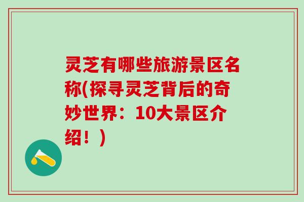 灵芝有哪些旅游景区名称(探寻灵芝背后的奇妙世界：10大景区介绍！)