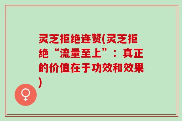 灵芝拒绝连赞(灵芝拒绝“流量至上”：真正的价值在于功效和效果)
