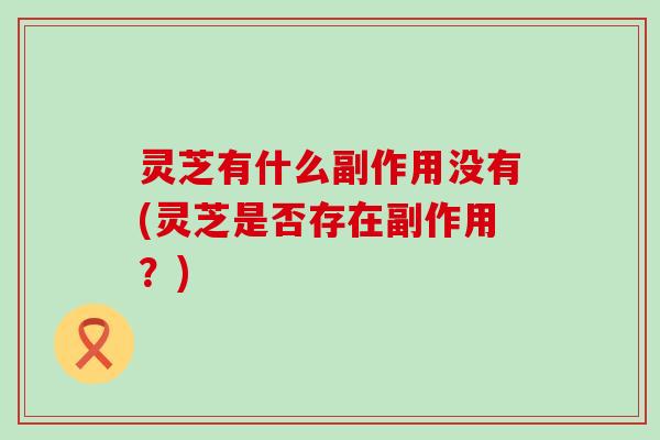 灵芝有什么副作用没有(灵芝是否存在副作用？)