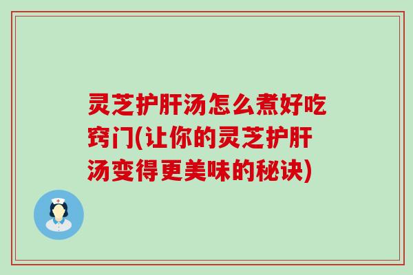 灵芝护肝汤怎么煮好吃窍门(让你的灵芝护肝汤变得更美味的秘诀)