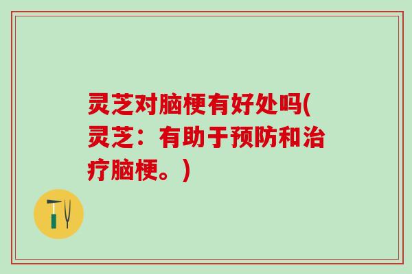 灵芝对脑梗有好处吗(灵芝：有助于预防和治疗脑梗。)