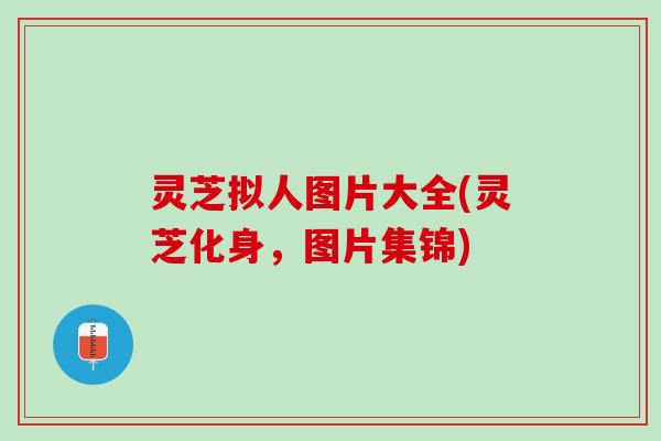 灵芝拟人图片大全(灵芝化身，图片集锦)