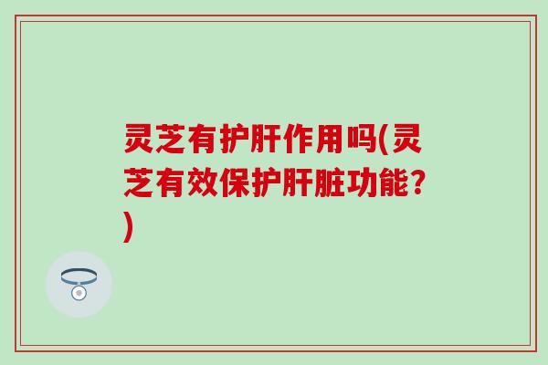 灵芝有护肝作用吗(灵芝有效保护肝脏功能？)